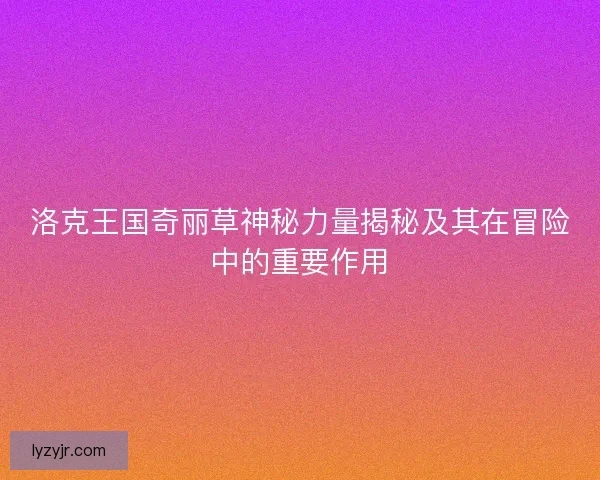 洛克王国奇丽草神秘力量揭秘及其在冒险中的重要作用