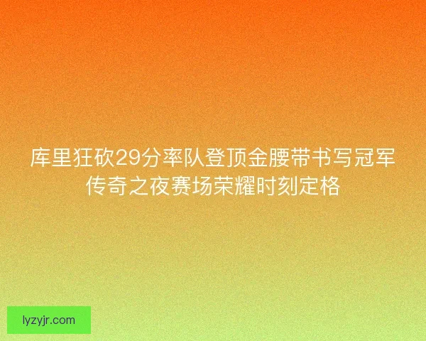 库里狂砍29分率队登顶金腰带书写冠军传奇之夜赛场荣耀时刻定格